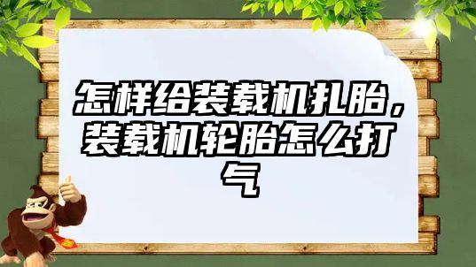 怎樣給裝載機扎胎，裝載機輪胎怎么打氣