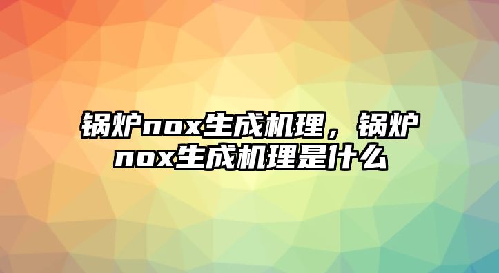 鍋爐nox生成機理，鍋爐nox生成機理是什么