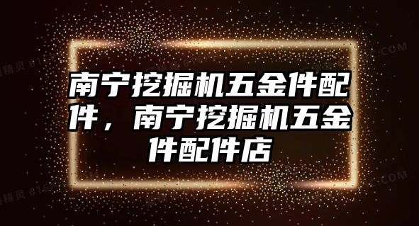 南寧挖掘機五金件配件，南寧挖掘機五金件配件店