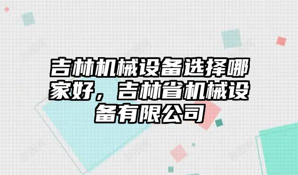 吉林機(jī)械設(shè)備選擇哪家好，吉林省機(jī)械設(shè)備有限公司