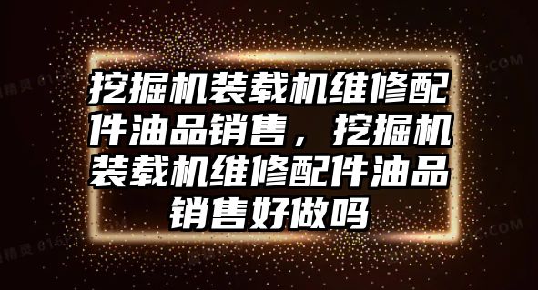 挖掘機裝載機維修配件油品銷售，挖掘機裝載機維修配件油品銷售好做嗎