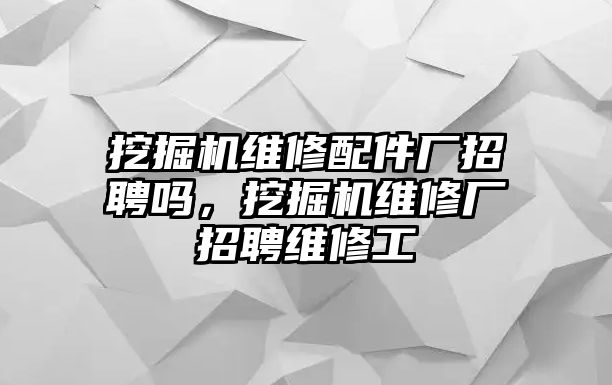 挖掘機(jī)維修配件廠招聘嗎，挖掘機(jī)維修廠招聘維修工