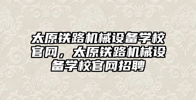 太原鐵路機械設(shè)備學校官網(wǎng)，太原鐵路機械設(shè)備學校官網(wǎng)招聘