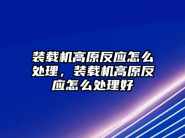 裝載機高原反應(yīng)怎么處理，裝載機高原反應(yīng)怎么處理好