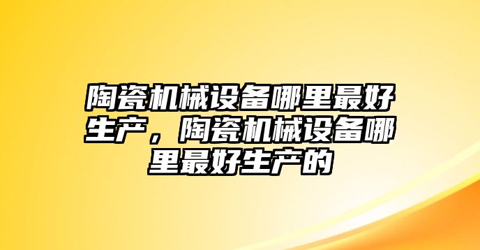 陶瓷機械設(shè)備哪里最好生產(chǎn)，陶瓷機械設(shè)備哪里最好生產(chǎn)的