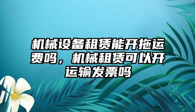 機械設(shè)備租賃能開拖運費嗎，機械租賃可以開運輸發(fā)票嗎