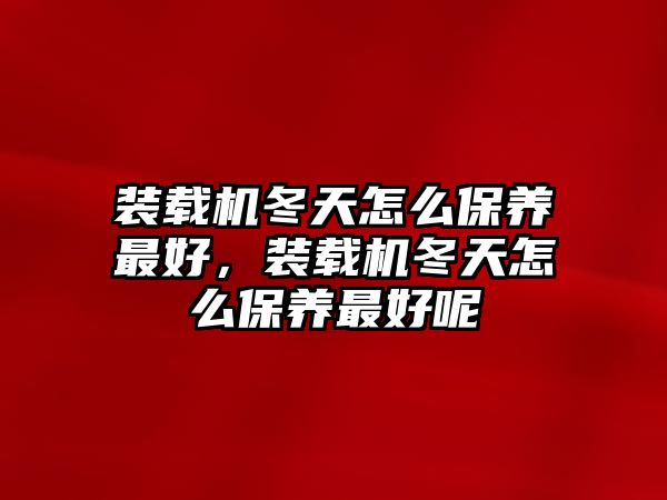 裝載機(jī)冬天怎么保養(yǎng)最好，裝載機(jī)冬天怎么保養(yǎng)最好呢