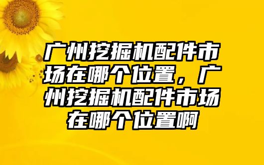 廣州挖掘機(jī)配件市場(chǎng)在哪個(gè)位置，廣州挖掘機(jī)配件市場(chǎng)在哪個(gè)位置啊