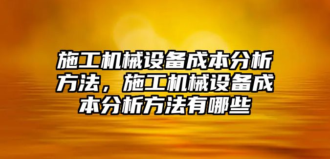 施工機械設(shè)備成本分析方法，施工機械設(shè)備成本分析方法有哪些