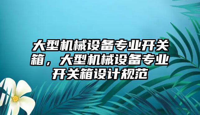 大型機(jī)械設(shè)備專業(yè)開關(guān)箱，大型機(jī)械設(shè)備專業(yè)開關(guān)箱設(shè)計規(guī)范