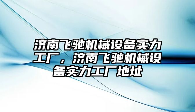 濟南飛馳機械設(shè)備實力工廠，濟南飛馳機械設(shè)備實力工廠地址