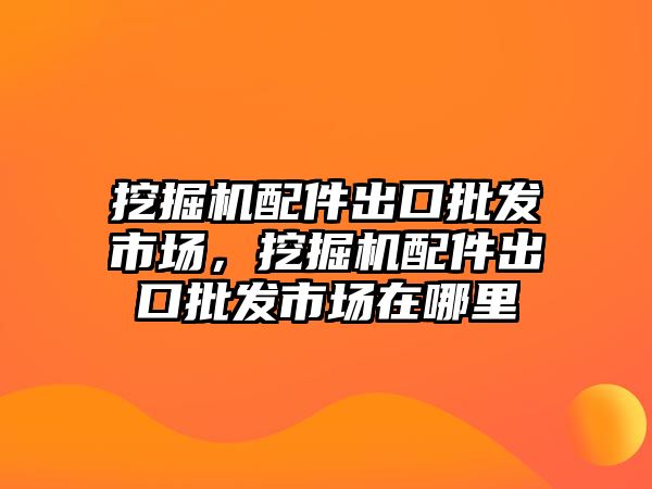 挖掘機配件出口批發(fā)市場，挖掘機配件出口批發(fā)市場在哪里