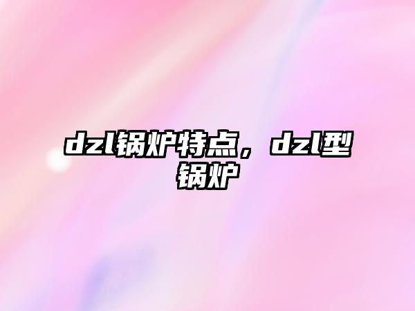 dzl鍋爐特點(diǎn)，dzl型鍋爐