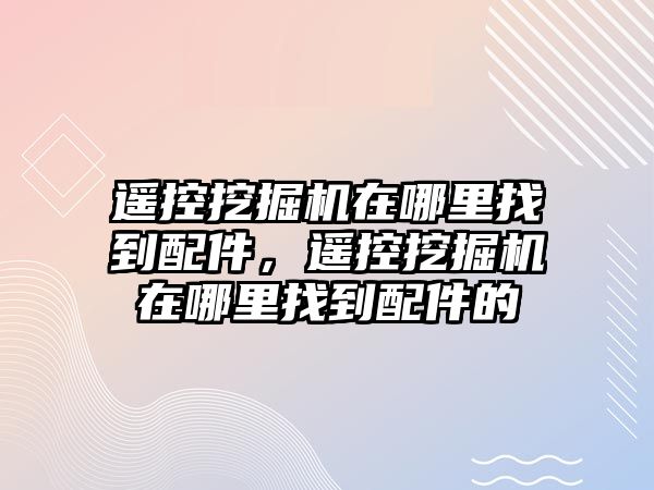 遙控挖掘機在哪里找到配件，遙控挖掘機在哪里找到配件的