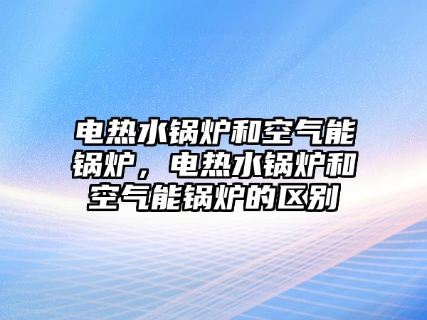 電熱水鍋爐和空氣能鍋爐，電熱水鍋爐和空氣能鍋爐的區(qū)別