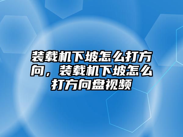 裝載機(jī)下坡怎么打方向，裝載機(jī)下坡怎么打方向盤視頻