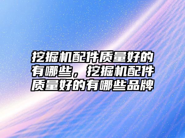 挖掘機配件質量好的有哪些，挖掘機配件質量好的有哪些品牌