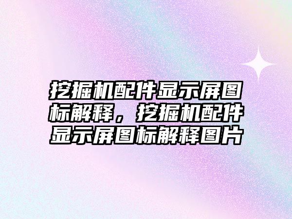 挖掘機(jī)配件顯示屏圖標(biāo)解釋，挖掘機(jī)配件顯示屏圖標(biāo)解釋圖片