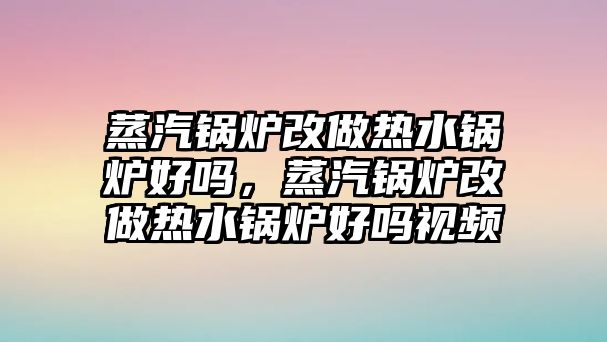 蒸汽鍋爐改做熱水鍋爐好嗎，蒸汽鍋爐改做熱水鍋爐好嗎視頻