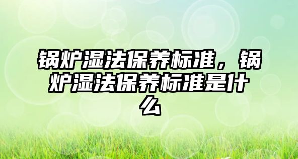 鍋爐濕法保養(yǎng)標(biāo)準(zhǔn)，鍋爐濕法保養(yǎng)標(biāo)準(zhǔn)是什么