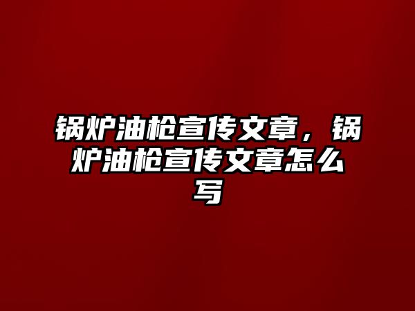 鍋爐油槍宣傳文章，鍋爐油槍宣傳文章怎么寫