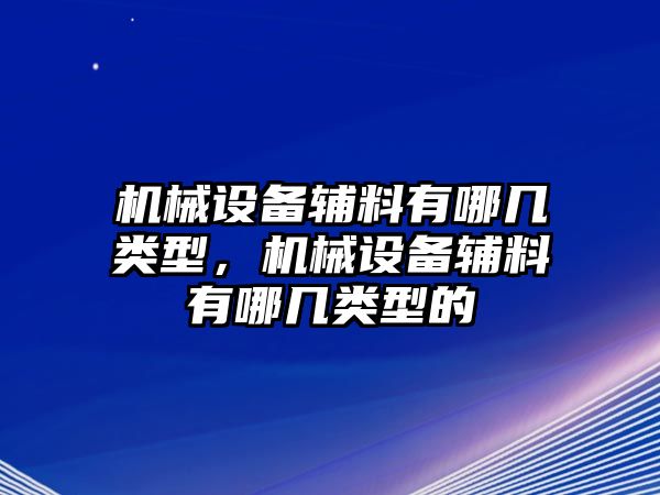 機(jī)械設(shè)備輔料有哪幾類型，機(jī)械設(shè)備輔料有哪幾類型的