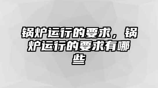 鍋爐運行的要求，鍋爐運行的要求有哪些