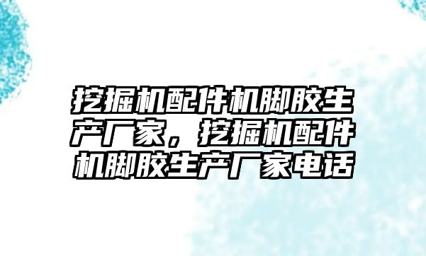 挖掘機配件機腳膠生產廠家，挖掘機配件機腳膠生產廠家電話