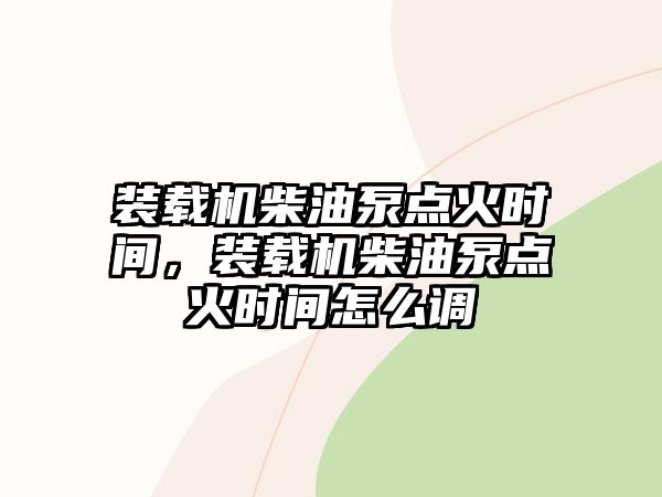 裝載機(jī)柴油泵點(diǎn)火時(shí)間，裝載機(jī)柴油泵點(diǎn)火時(shí)間怎么調(diào)