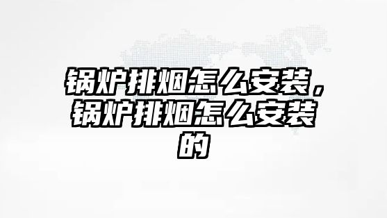 鍋爐排煙怎么安裝，鍋爐排煙怎么安裝的