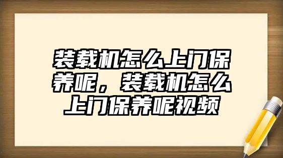 裝載機(jī)怎么上門保養(yǎng)呢，裝載機(jī)怎么上門保養(yǎng)呢視頻