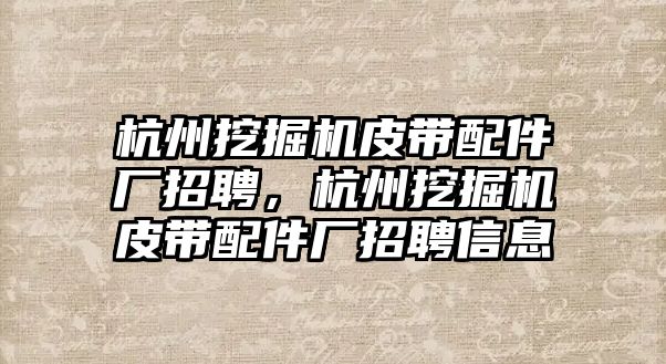 杭州挖掘機皮帶配件廠招聘，杭州挖掘機皮帶配件廠招聘信息