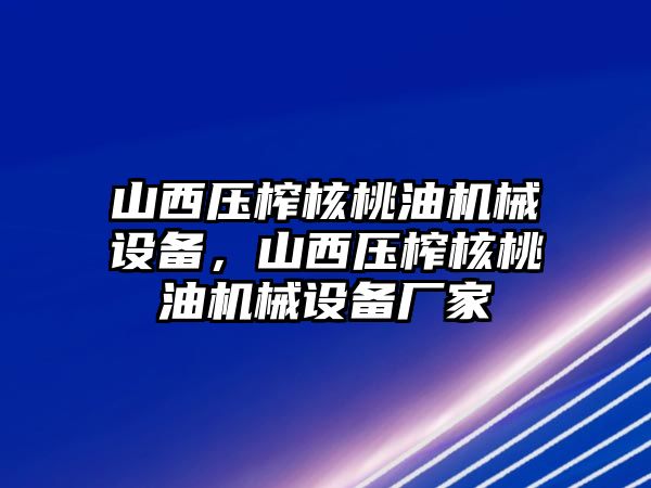 山西壓榨核桃油機械設(shè)備，山西壓榨核桃油機械設(shè)備廠家