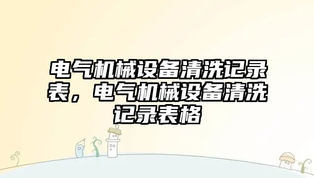 電氣機械設備清洗記錄表，電氣機械設備清洗記錄表格