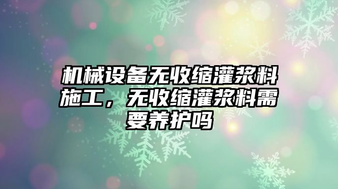 機(jī)械設(shè)備無收縮灌漿料施工，無收縮灌漿料需要養(yǎng)護(hù)嗎