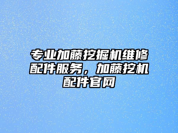 專業(yè)加藤挖掘機維修配件服務，加藤挖機配件官網