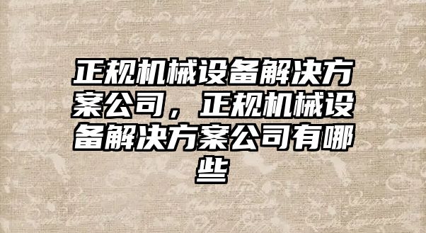 正規(guī)機械設備解決方案公司，正規(guī)機械設備解決方案公司有哪些