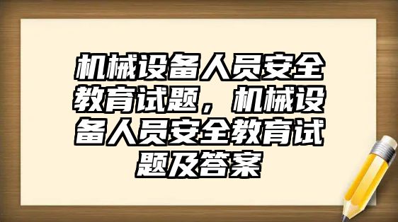 機械設備人員安全教育試題，機械設備人員安全教育試題及答案