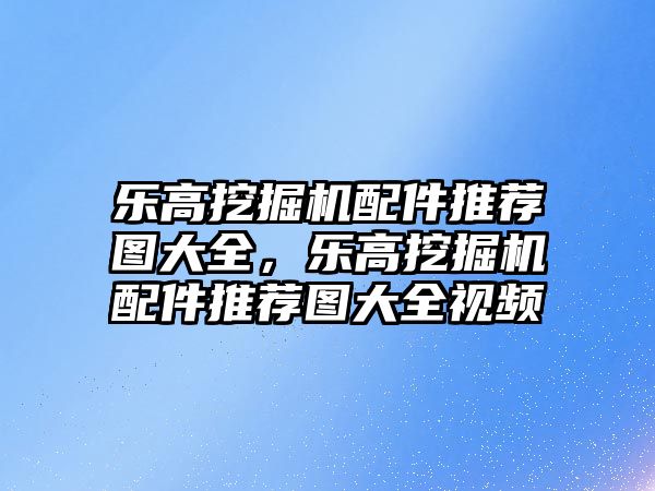 樂高挖掘機配件推薦圖大全，樂高挖掘機配件推薦圖大全視頻