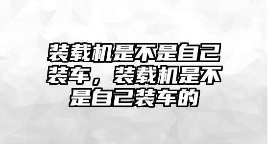 裝載機(jī)是不是自己裝車，裝載機(jī)是不是自己裝車的