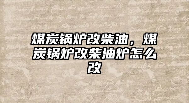 煤炭鍋爐改柴油，煤炭鍋爐改柴油爐怎么改