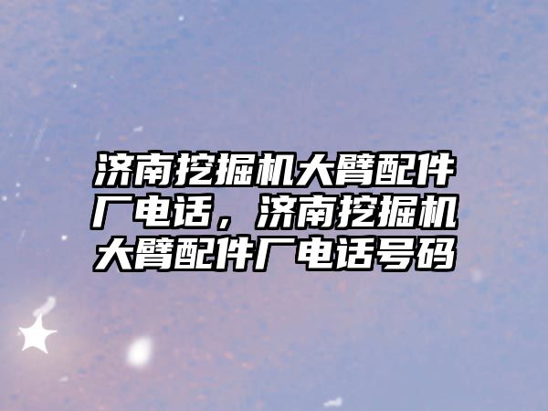 濟南挖掘機大臂配件廠電話，濟南挖掘機大臂配件廠電話號碼