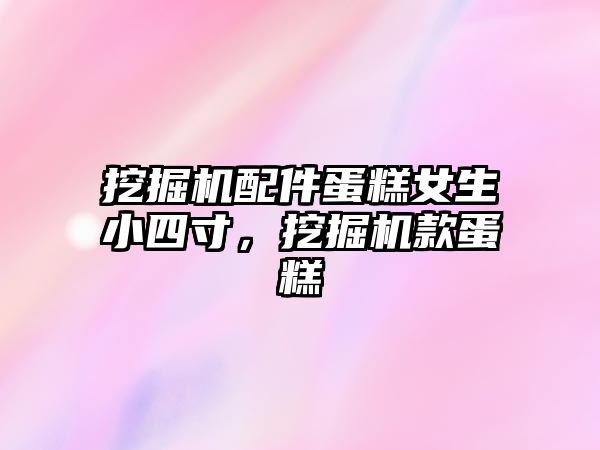 挖掘機配件蛋糕女生小四寸，挖掘機款蛋糕