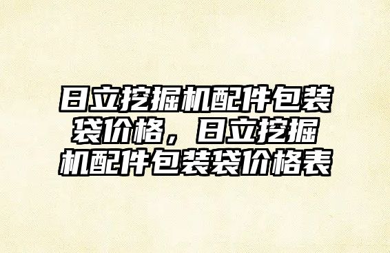 日立挖掘機配件包裝袋價格，日立挖掘機配件包裝袋價格表