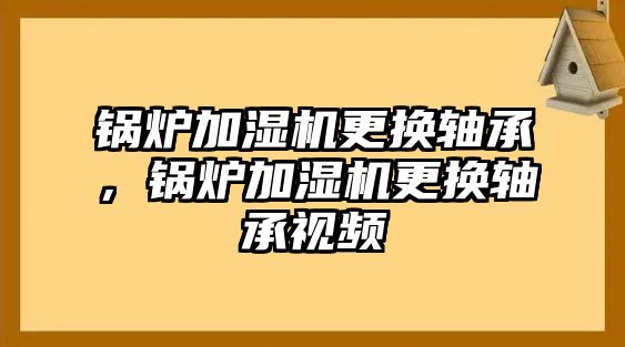 鍋爐加濕機更換軸承，鍋爐加濕機更換軸承視頻