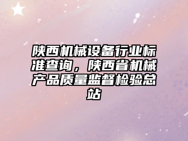 陜西機械設(shè)備行業(yè)標準查詢，陜西省機械產(chǎn)品質(zhì)量監(jiān)督檢驗總站