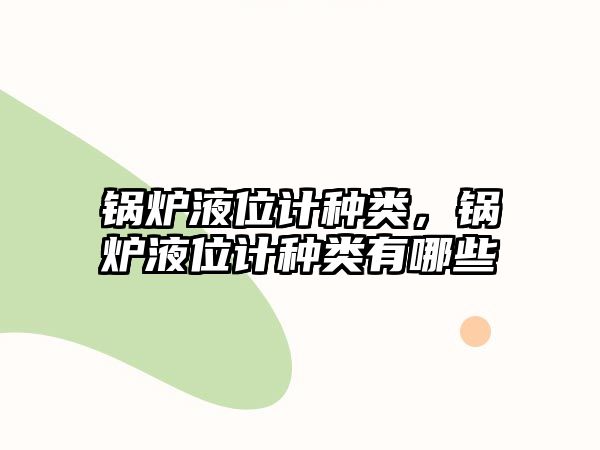 鍋爐液位計(jì)種類，鍋爐液位計(jì)種類有哪些