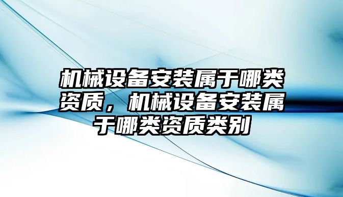 機械設備安裝屬于哪類資質，機械設備安裝屬于哪類資質類別