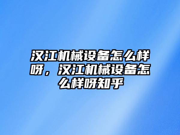 漢江機(jī)械設(shè)備怎么樣呀，漢江機(jī)械設(shè)備怎么樣呀知乎