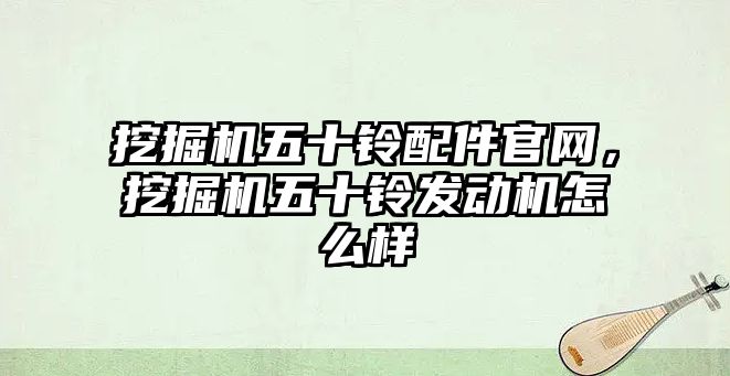 挖掘機五十鈴配件官網(wǎng)，挖掘機五十鈴發(fā)動機怎么樣